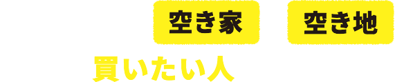 あなたがお持ちの空き家や空き地今すぐ買いたい人がいるかも