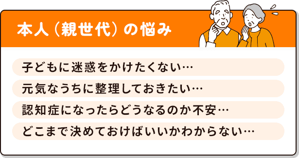 本人（親世代）の悩み：子どもに迷惑をかけたくない、元気なうちに整理しておきたい、認知症になったらどうなるのか不安、どこまで決めておけばいいかわからない